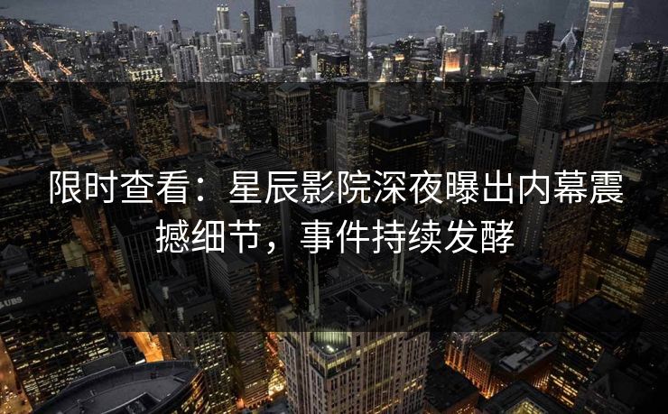 限时查看：星辰影院深夜曝出内幕震撼细节，事件持续发酵