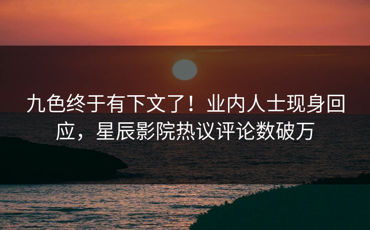 九色终于有下文了！业内人士现身回应，星辰影院热议评论数破万