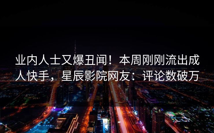 业内人士又爆丑闻!本周刚刚流出成人快手,星辰影院网友:评论数破万
