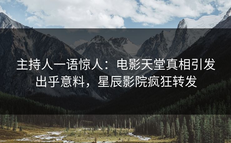 主持人一语惊人：电影天堂真相引发出乎意料，星辰影院疯狂转发