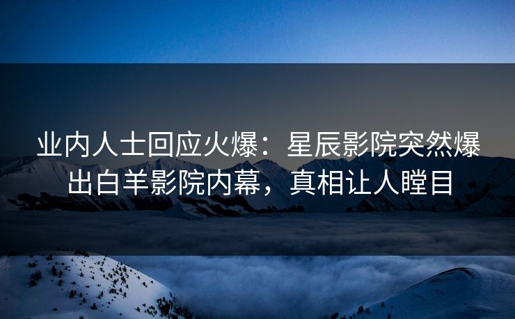 业内人士回应火爆:星辰影院突然爆出白羊影院内幕,真相让人瞠目