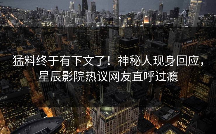 猛料终于有下文了！神秘人现身回应，星辰影院热议网友直呼过瘾