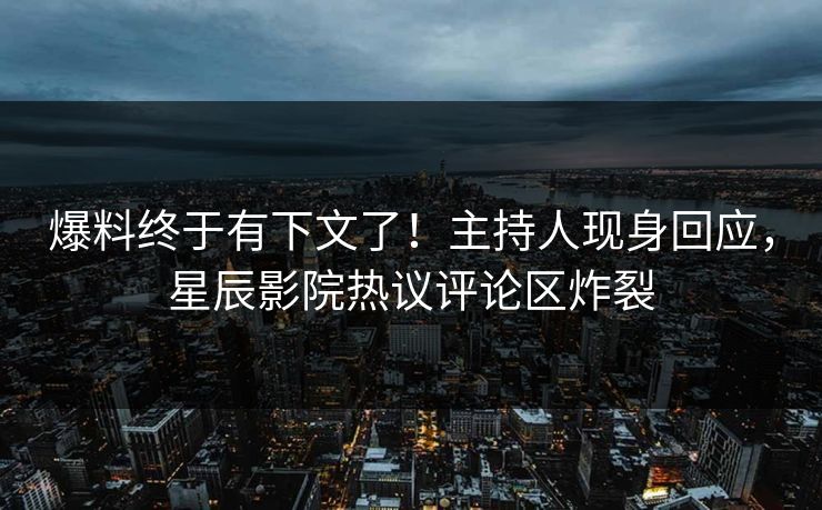 爆料终于有下文了！主持人现身回应，星辰影院热议评论区炸裂