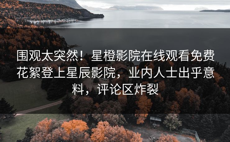 围观太突然！星橙影院在线观看免费花絮登上星辰影院，业内人士出乎意料，评论区炸裂