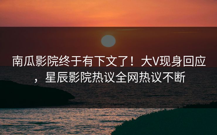 南瓜影院终于有下文了！大V现身回应，星辰影院热议全网热议不断