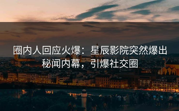 圈内人回应火爆：星辰影院突然爆出秘闻内幕，引爆社交圈