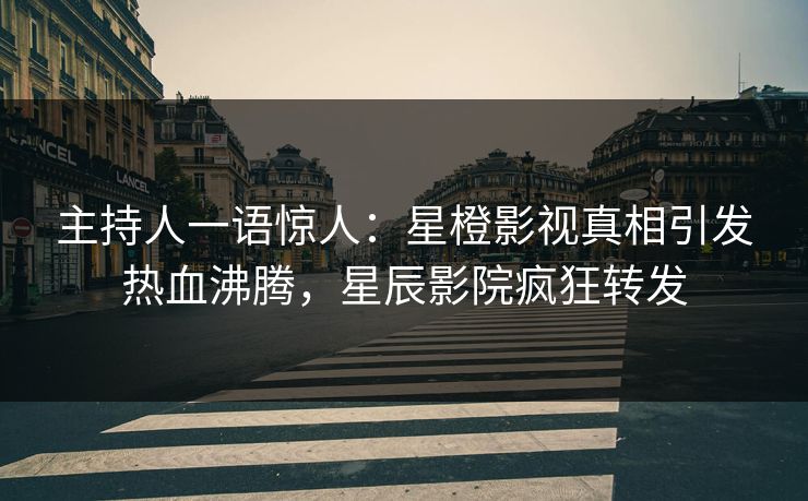 主持人一语惊人：星橙影视真相引发热血沸腾，星辰影院疯狂转发