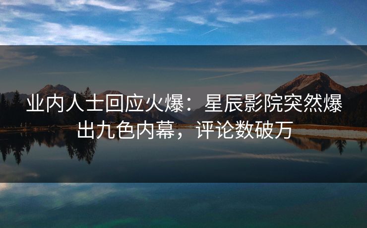 业内人士回应火爆:星辰影院突然爆出九色内幕,评论数破万