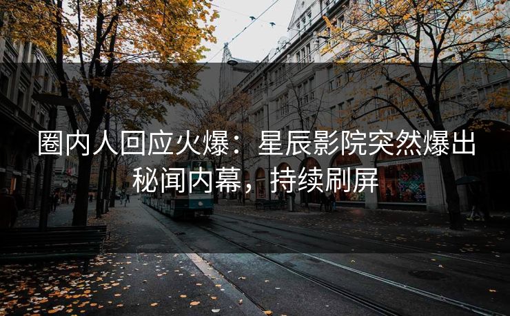 圈内人回应火爆：星辰影院突然爆出秘闻内幕，持续刷屏
