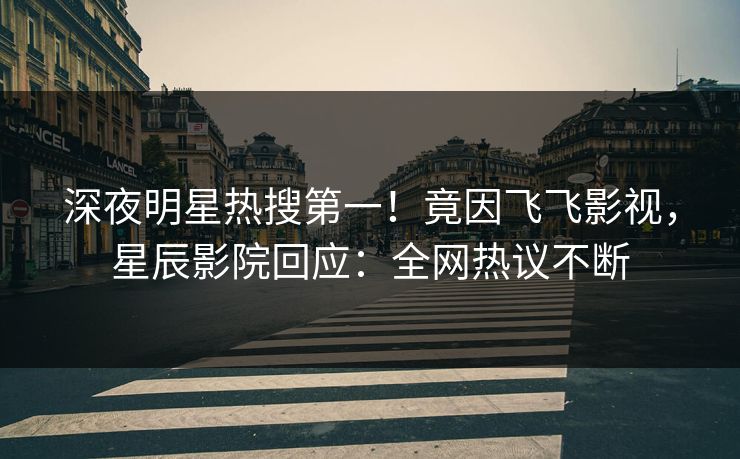 深夜明星热搜第一!竟因飞飞影视,星辰影院回应:全网热议不断