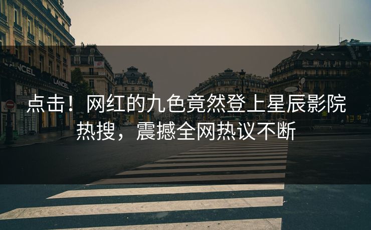 点击！网红的九色竟然登上星辰影院热搜，震撼全网热议不断