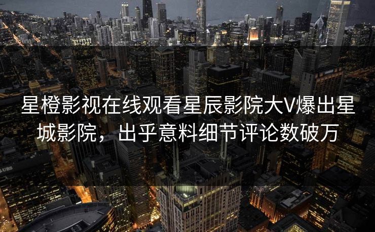 星橙影视在线观看星辰影院大V爆出星城影院，出乎意料细节评论数破万