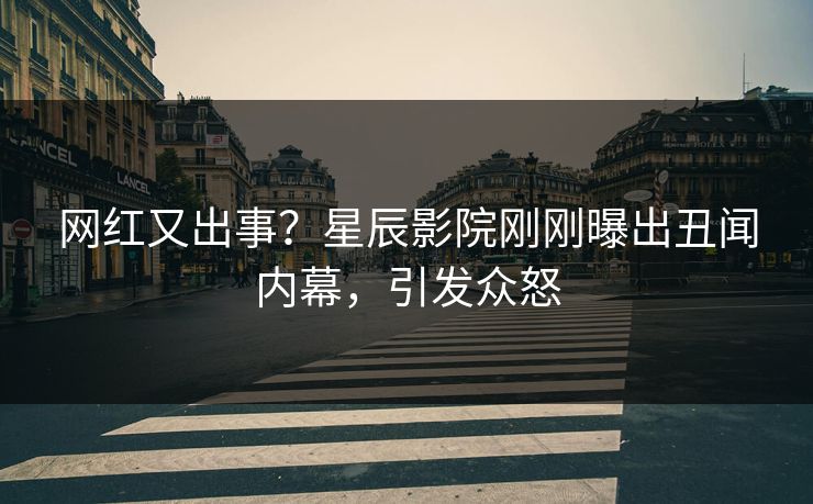 网红又出事？星辰影院刚刚曝出丑闻内幕，引发众怒