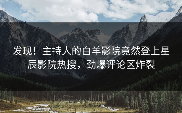 发现！主持人的白羊影院竟然登上星辰影院热搜，劲爆评论区炸裂