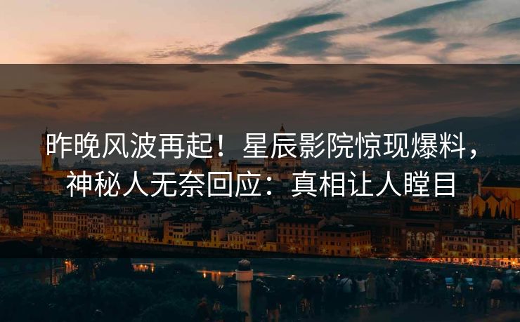昨晚风波再起！星辰影院惊现爆料，神秘人无奈回应：真相让人瞠目