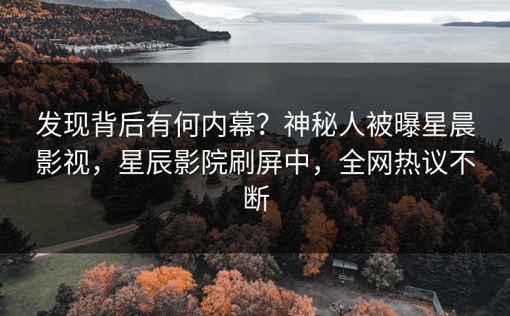 发现背后有何内幕？神秘人被曝星晨影视，星辰影院刷屏中，全网热议不断