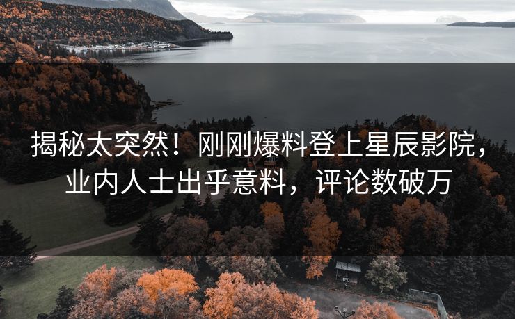 揭秘太突然！刚刚爆料登上星辰影院，业内人士出乎意料，评论数破万
