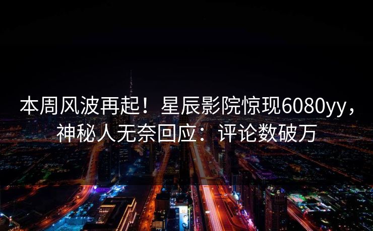 本周风波再起!星辰影院惊现6080yy,神秘人无奈回应:评论数破万