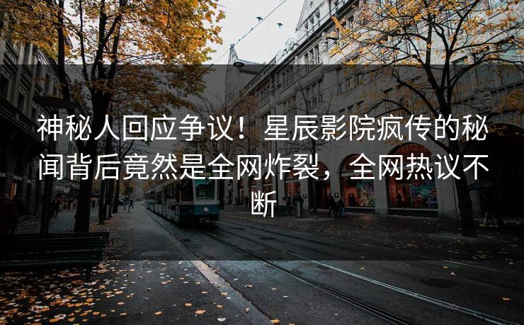 神秘人回应争议！星辰影院疯传的秘闻背后竟然是全网炸裂，全网热议不断