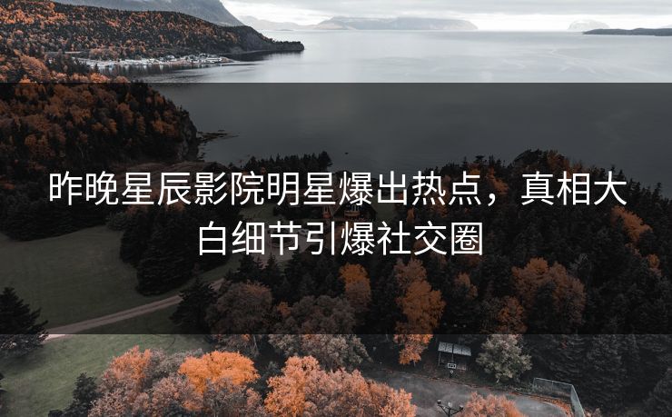 昨晚星辰影院明星爆出热点，真相大白细节引爆社交圈
