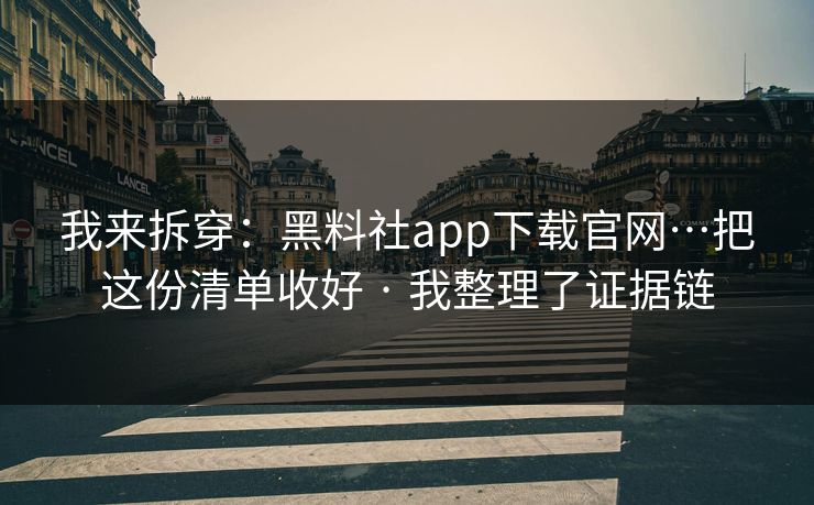 我来拆穿：黑料社app下载官网…把这份清单收好 · 我整理了证据链