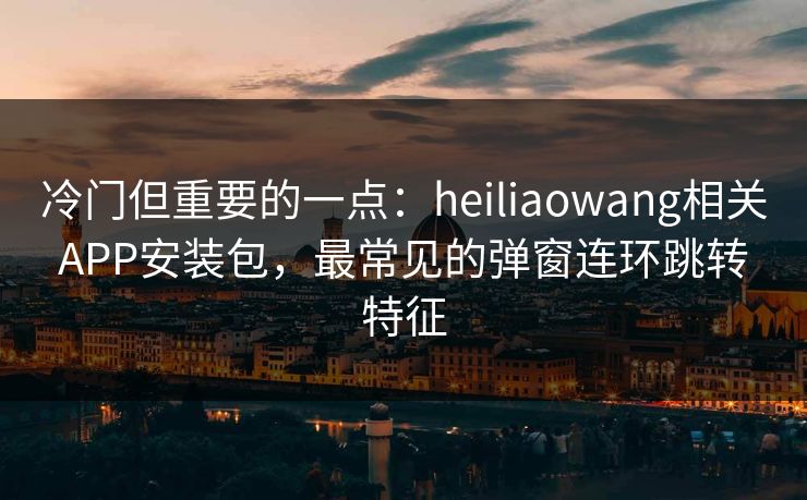冷门但重要的一点：heiliaowang相关APP安装包，最常见的弹窗连环跳转特征