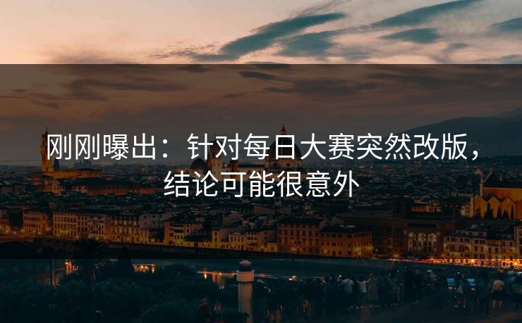 刚刚曝出：针对每日大赛突然改版，结论可能很意外