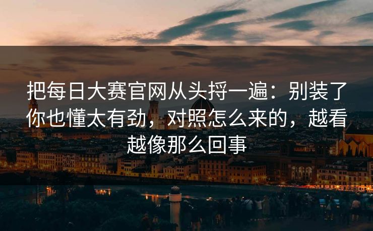 把每日大赛官网从头捋一遍：别装了你也懂太有劲，对照怎么来的，越看越像那么回事