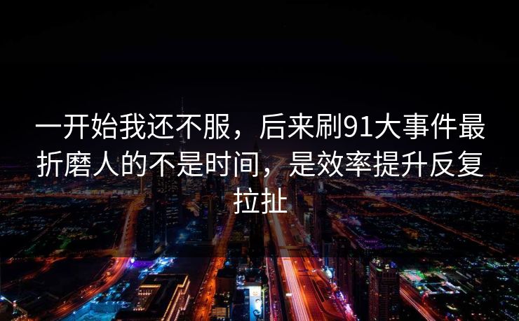 一开始我还不服，后来刷91大事件最折磨人的不是时间，是效率提升反复拉扯