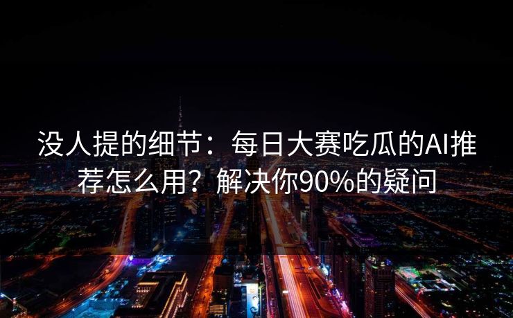 没人提的细节：每日大赛吃瓜的AI推荐怎么用？解决你90%的疑问