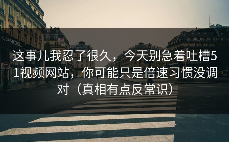 这事儿我忍了很久,今天别急着吐槽51视频网站,你可能只是倍速习惯没调对(真相有点反常识) 这事儿我忍了很久,今天别急着吐槽51视频网站,你可能只是倍速习惯没调对(真相有点反常识)
