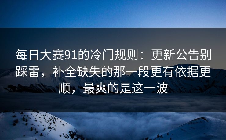 每日大赛91的冷门规则：更新公告别踩雷，补全缺失的那一段更有依据更顺，最爽的是这一波