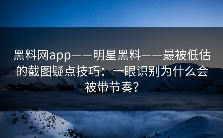 黑料网app——明星黑料——最被低估的截图疑点技巧：一眼识别为什么会被带节奏？