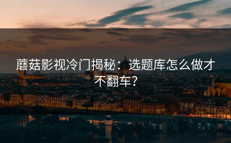 蘑菇影视冷门揭秘：选题库怎么做才不翻车？