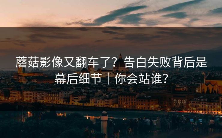 蘑菇影像又翻车了？告白失败背后是幕后细节｜你会站谁？