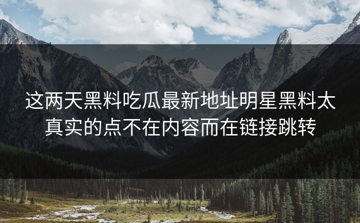 这两天黑料吃瓜最新地址明星黑料太真实的点不在内容而在链接跳转