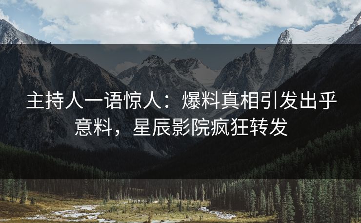 主持人一语惊人：爆料真相引发出乎意料，星辰影院疯狂转发
