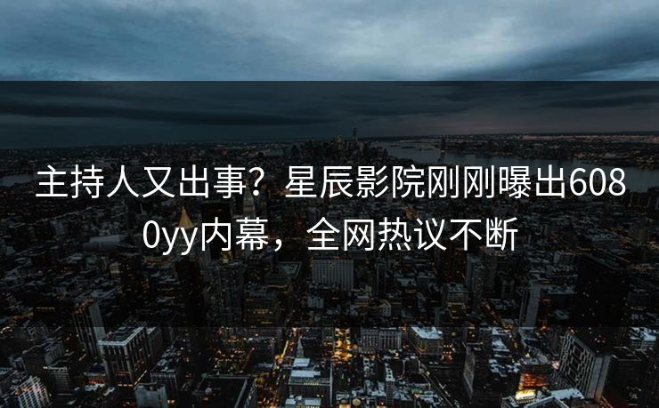 主持人又出事？星辰影院刚刚曝出6080yy内幕，全网热议不断