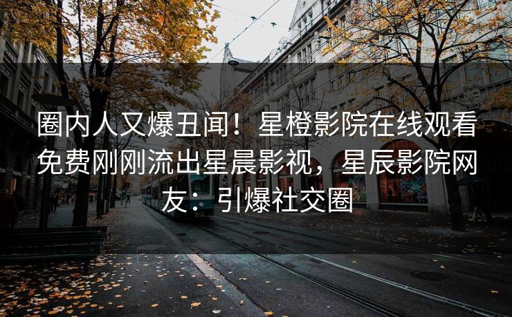 圈内人又爆丑闻!星橙影院在线观看免费刚刚流出星晨影视,星辰影院网友:引爆社交圈
