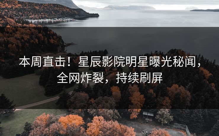 本周直击！星辰影院明星曝光秘闻，全网炸裂，持续刷屏