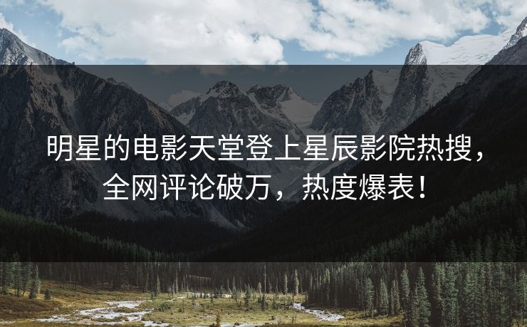 明星的电影天堂登上星辰影院热搜，全网评论破万，热度爆表！