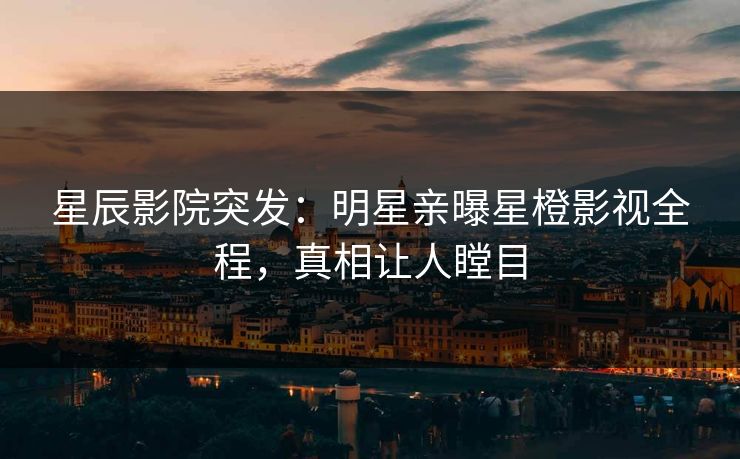 星辰影院突发:明星亲曝星橙影视全程,真相让人瞠目