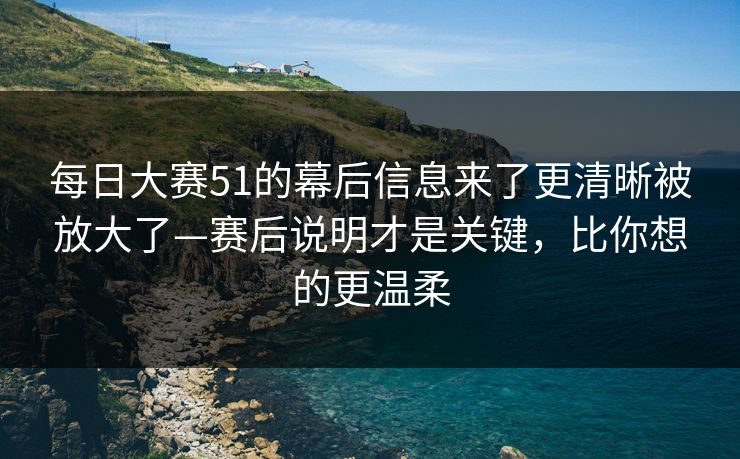 每日大赛51的幕后信息来了更清晰被放大了—赛后说明才是关键,比你想的更温柔 每日大赛51的幕后信息来了更清晰被放大了—赛后说明才是关键,比你想的更温柔