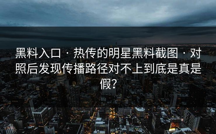 黑料入口 · 热传的明星黑料截图 · 对照后发现传播路径对不上到底是真是假？