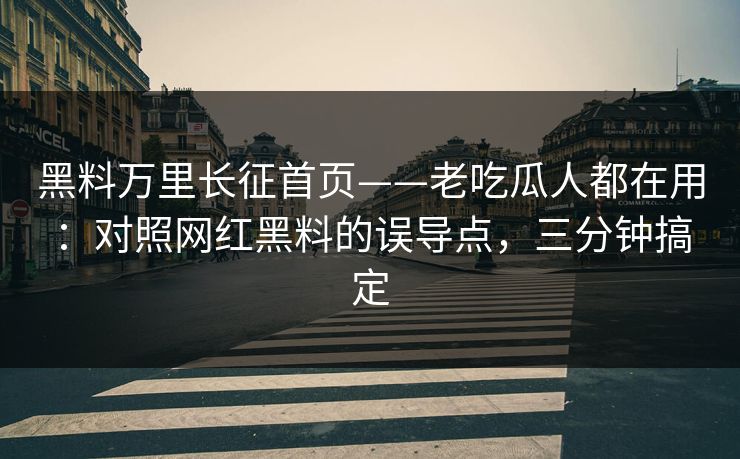 黑料万里长征首页——老吃瓜人都在用：对照网红黑料的误导点，三分钟搞定